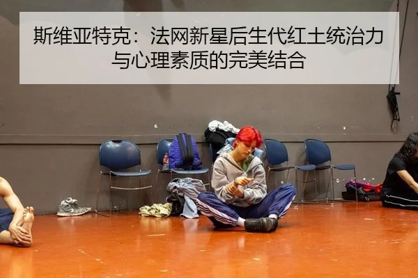 斯维亚特克：法网新星后生代红土统治力与心理素质的完美结合