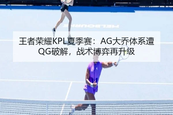 王者荣耀KPL夏季赛：AG大乔体系遭QG破解，战术博弈再升级