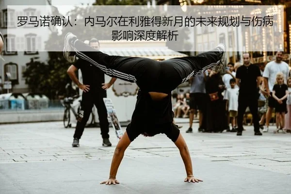 罗马诺确认：内马尔在利雅得新月的未来规划与伤病影响深度解析