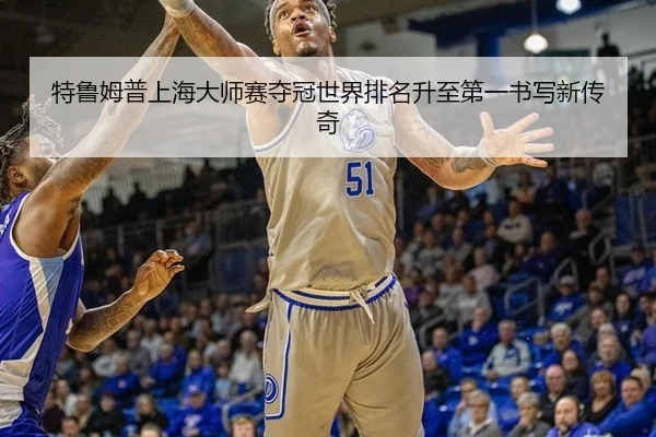 特鲁姆普上海大师赛夺冠世界排名升至第一书写新传奇