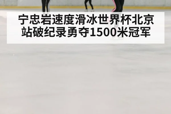 宁忠岩速度滑冰世界杯北京站破纪录勇夺1500米冠军