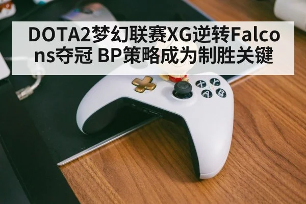 DOTA2梦幻联赛XG逆转Falcons夺冠 BP策略成为制胜关键