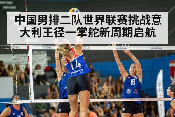 中国男排二队世界联赛挑战意大利王径一掌舵新周期启航