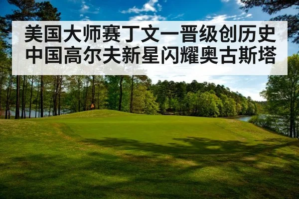 美国大师赛丁文一晋级创历史中国高尔夫新星闪耀奥古斯塔