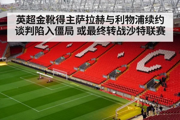 英超金靴得主萨拉赫与利物浦续约谈判陷入僵局 或最终转战沙特联赛