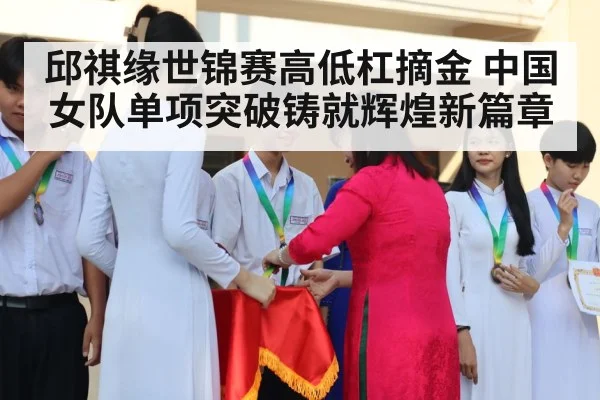 邱祺缘世锦赛高低杠摘金 中国女队单项突破铸就辉煌新篇章