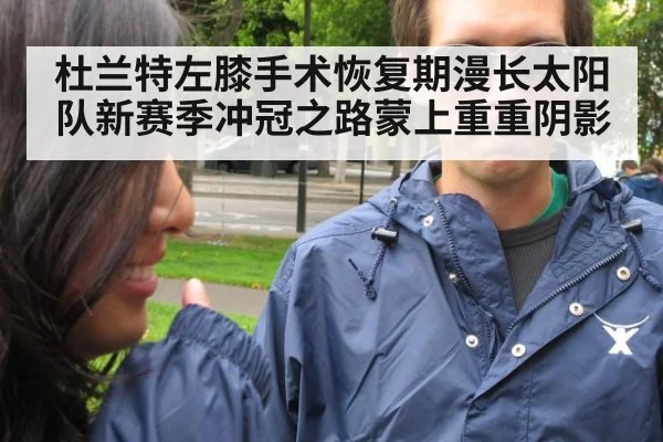 杜兰特左膝手术恢复期漫长太阳队新赛季冲冠之路蒙上重重阴影